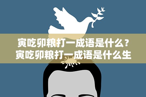 寅吃卯粮打一成语是什么？寅吃卯粮打一成语是什么生肖