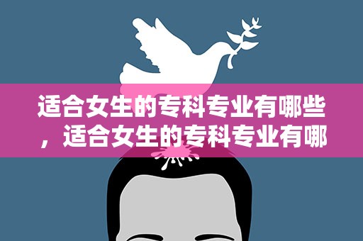 适合女生的专科专业有哪些，适合女生的专科专业有哪些高中
