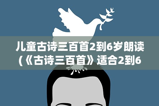 儿童古诗三百首2到6岁朗读(《古诗三百首》适合2到6岁儿童的古诗有哪些)
