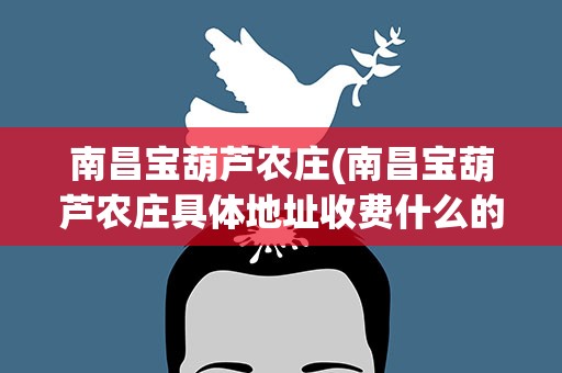 南昌宝葫芦农庄(南昌宝葫芦农庄具体地址收费什么的怎样)