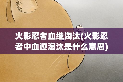 火影忍者血继淘汰(火影忍者中血迹淘汰是什么意思)