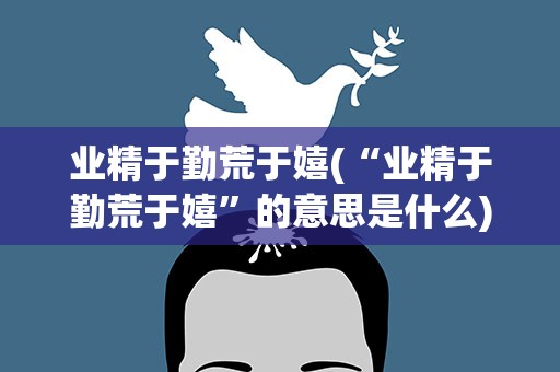 业精于勤荒于嬉(“业精于勤荒于嬉”的意思是什么)