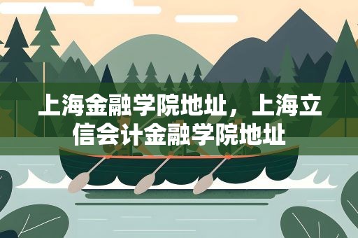 上海金融学院地址，上海立信会计金融学院地址