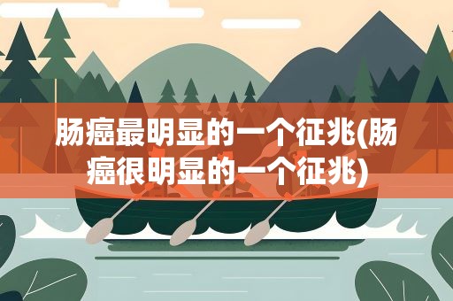 肠癌最明显的一个征兆(肠癌很明显的一个征兆)