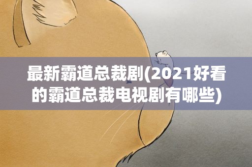 最新霸道总裁剧(2021好看的霸道总裁电视剧有哪些)