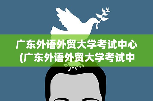 广东外语外贸大学考试中心(广东外语外贸大学考试中心官网)
