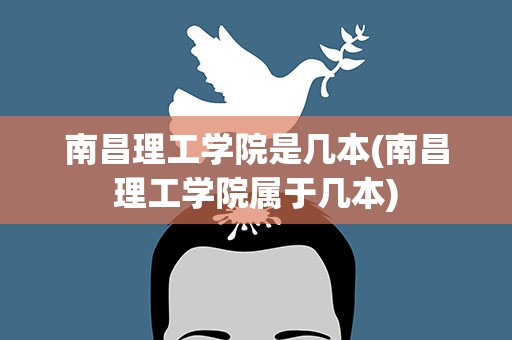 南昌理工学院是几本(南昌理工学院属于几本)