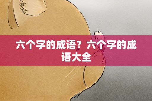 六个字的成语？六个字的成语大全