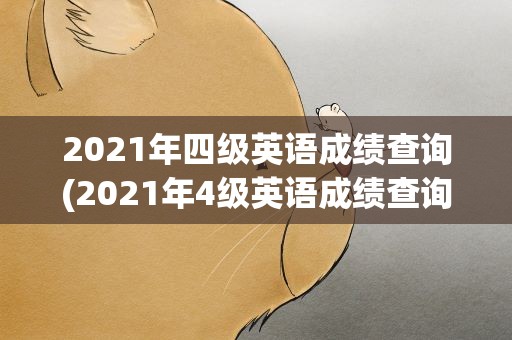 2021年四级英语成绩查询(2021年4级英语成绩查询)