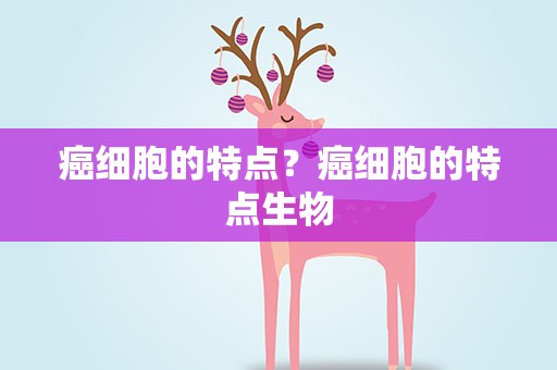 癌细胞的特点？癌细胞的特点生物