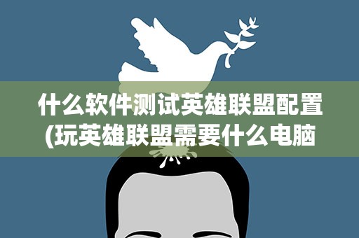 什么软件测试英雄联盟配置(玩英雄联盟需要什么电脑配置)
