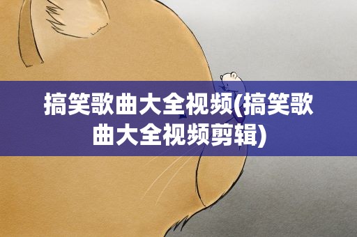搞笑歌曲大全视频(搞笑歌曲大全视频剪辑)