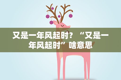 又是一年风起时？“又是一年风起时”啥意思
