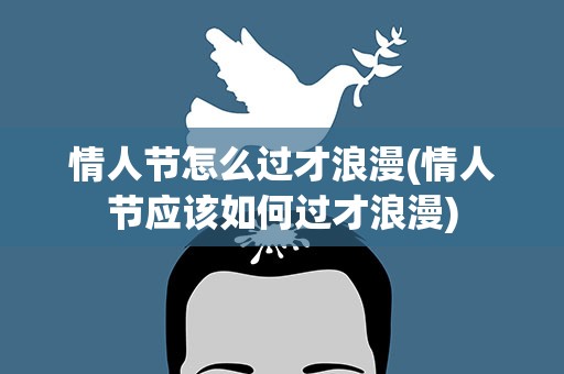 情人节怎么过才浪漫(情人节应该如何过才浪漫)