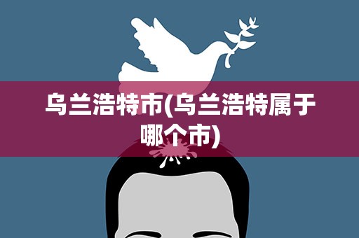 乌兰浩特市(乌兰浩特属于哪个市)