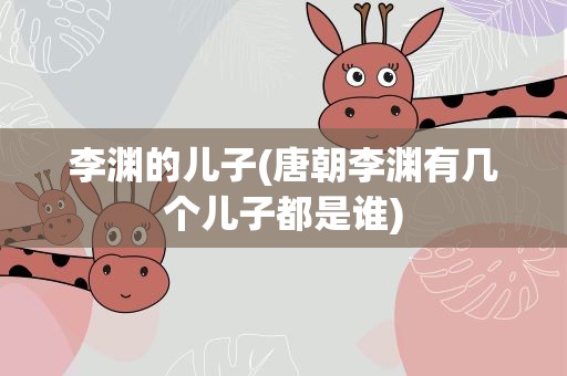 李渊的儿子(唐朝李渊有几个儿子都是谁)