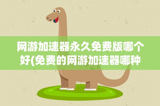 网游加速器永久免费版哪个好(免费的网游加速器哪种必要好)