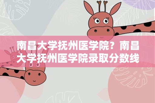 南昌大学抚州医学院？南昌大学抚州医学院录取分数线