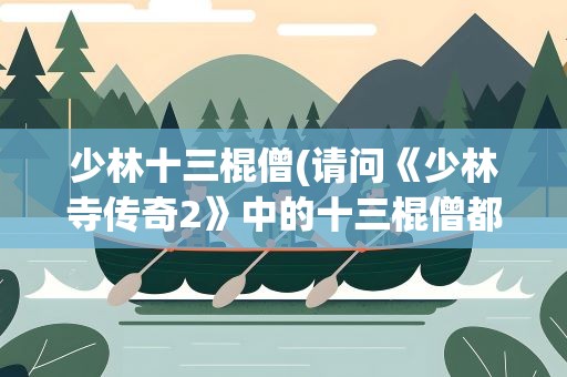 少林十三棍僧(请问《少林寺传奇2》中的十三棍僧都是谁)