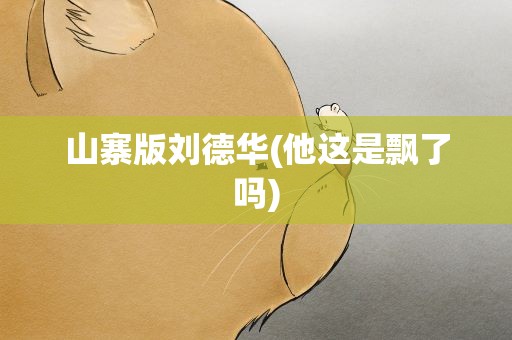 山寨版刘德华(他这是飘了吗)