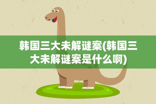 韩国三大未解谜案(韩国三大未解谜案是什么啊)