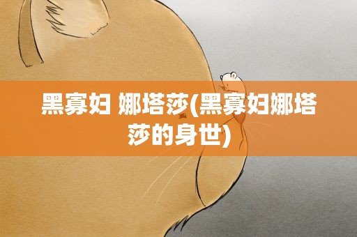 黑寡妇 娜塔莎(黑寡妇娜塔莎的身世)