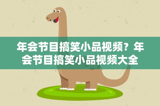 年会节目搞笑小品视频？年会节目搞笑小品视频大全