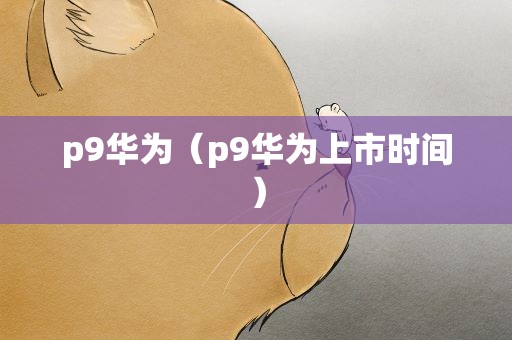 p9华为（p9华为上市时间）