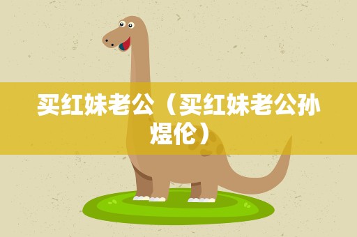 买红妹老公（买红妹老公孙煜伦）