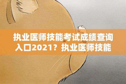执业医师技能考试成绩查询入口2021？执业医师技能考试成绩查询入口2020