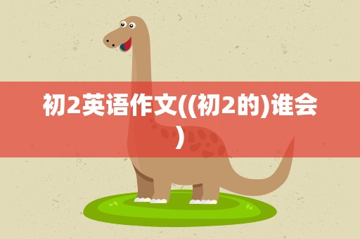 初2英语作文((初2的)谁会)