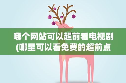 哪个网站可以超前看电视剧(哪里可以看免费的超前点播电视剧)