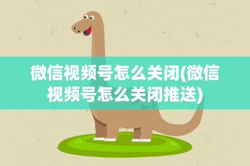 微信视频号怎么关闭(微信视频号怎么关闭推送)