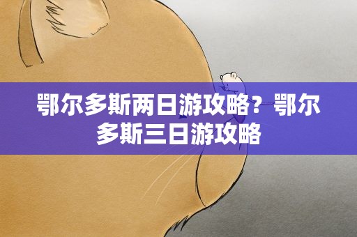 鄂尔多斯两日游攻略？鄂尔多斯三日游攻略