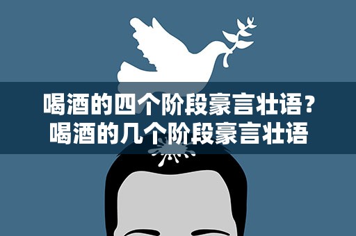 喝酒的四个阶段豪言壮语？喝酒的几个阶段豪言壮语