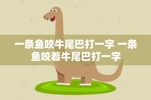 一条鱼咬牛尾巴打一字 一条鱼咬着牛尾巴打一字