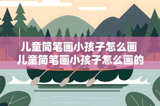 儿童简笔画小孩子怎么画 儿童简笔画小孩子怎么画的