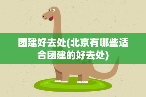 团建好去处(北京有哪些适合团建的好去处)