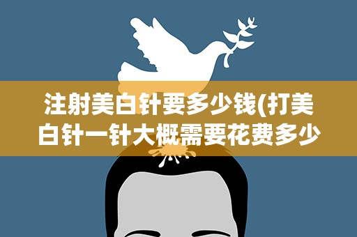 注射美白针要多少钱(打美白针一针大概需要花费多少钱)