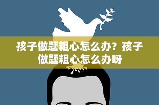 孩子做题粗心怎么办？孩子做题粗心怎么办呀