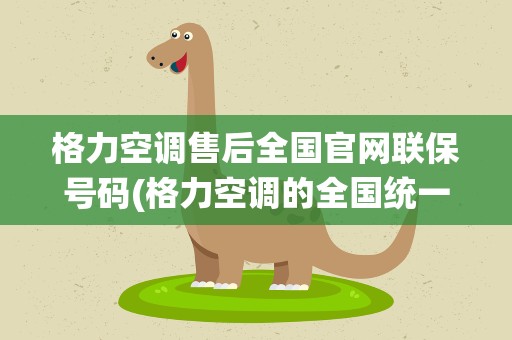 格力空调售后全国官网联保号码(格力空调的全国统一售后电话是多少)