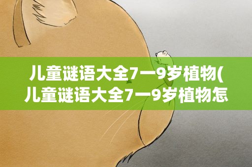 儿童谜语大全7一9岁植物(儿童谜语大全7一9岁植物怎么写)