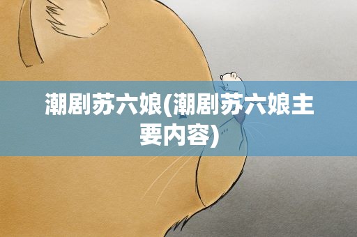 潮剧苏六娘(潮剧苏六娘主要内容)