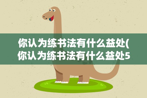 你认为练书法有什么益处(你认为练书法有什么益处50字)