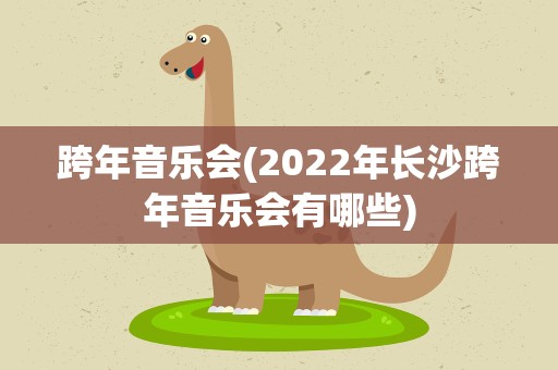 跨年音乐会(2022年长沙跨年音乐会有哪些)