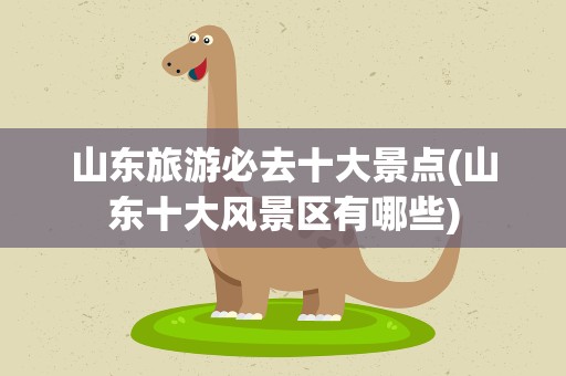 山东旅游必去十大景点(山东十大风景区有哪些)