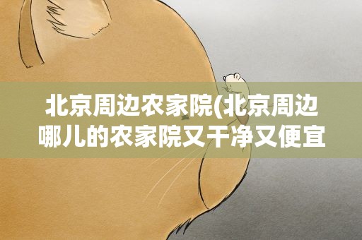 北京周边农家院(北京周边哪儿的农家院又干净又便宜)