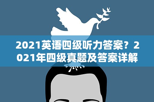 2021英语四级听力答案？2021年四级真题及答案详解