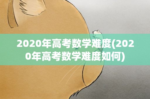 2020年高考数学难度(2020年高考数学难度如何)