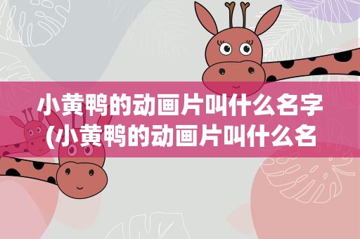 小黄鸭的动画片叫什么名字(小黄鸭的动画片叫什么名字啊)